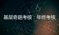 基层奇葩考核
：年终考核近百项 还要花钱制“专题片”