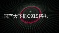 国产大飞机C919将执飞西安、广州直达往返航线
