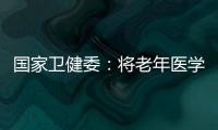 国家卫健委：将老年医学人才纳入中央财政转移支付卫生健康紧缺人才的培养项目