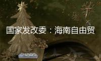国家发改委
：海南自由贸易港政策制度框架初步建立