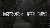 国家发改委	：解决“加班文化”等痛点，不得违法延长劳动者工作时间