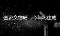 国家文物局：今年将建成开放一批重要遗址博物馆