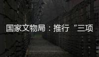 国家文物局	
：推行“三项制度”将作为文物行政执法的重中之重