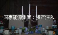 国家能源集团：资产注入