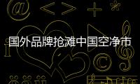 国外品牌抢滩中国空净市场
，空气净化器十大排名出炉