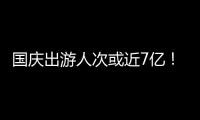 国庆出游人次或近7亿！哪些景点热门？如何放心游玩？