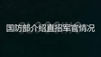 国防部介绍直招军官情况：一流的军队欢迎一流的你