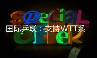 国际乒联：支持WTT系列赛优化改革措施