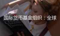 国际货币基金组织：全球经济前景不确定性“爆表”