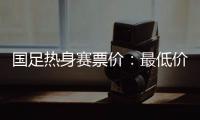 国足热身赛票价：最低价180元最高价480元