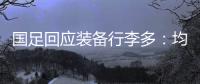 国足回应装备行李多：均为球队训练和参赛必要物资