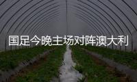 国足今晚主场对阵澳大利亚队	，能否终止连败？