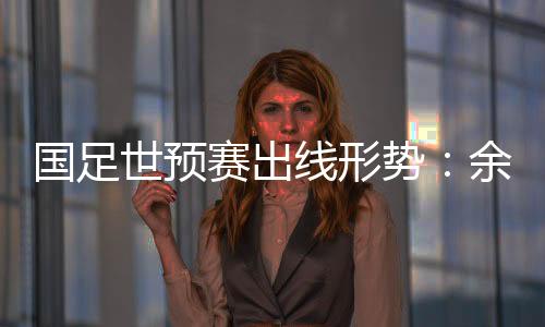 世预赛出势余也无法直接出线