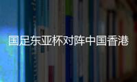 国足东亚杯对阵中国香港历史战绩：4战全胜进8球仅失1球