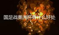 国足战美洲杯有什么好处