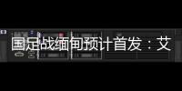 国足战缅甸预计首发
：艾克森武磊搭档锋线