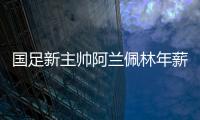 国足新主帅阿兰佩林年薪多少？曝佩林年薪超100万