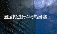 国足将进行4场热身赛：对阵阿联酋和阿曼