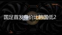 国足首发身价比韩国低277万欧
，平均年龄年轻3.4岁