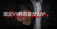 国足VS韩国首发出炉
，久帅全华班3处用人引发争议�
，恐埋下大隐患