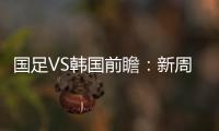 国足VS韩国前瞻：新周期首秀	！已8年不胜+5连败0进球，央视将直播