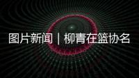 图片新闻｜柳青在篮协名人柱签名