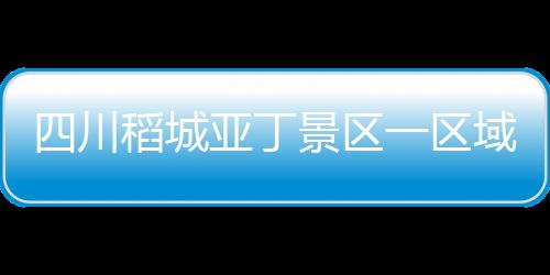 川稻城亚截至21日10时