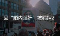 因“婚内强奸”被羁押285天，当事人申请国家赔偿