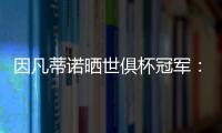 因凡蒂诺晒世俱杯冠军：不仅是终生难忘回忆，更是全球性荣耀
