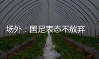 场外：国足表态不放弃 傅Bo高声呼喊抬起头来