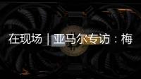 在现场｜亚马尔专访

：梅西是历史最佳之一 我目标就是夺得世界杯