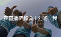在直播吧解说！刘畅：我也是好起来了
，竟然能和董路老师解说国足