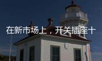 在新市场上，开关插座十大品牌企业用心打造产品