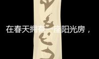 在春天拥有一座阳光房，【静】享无限春光!