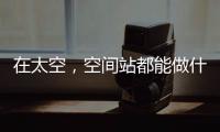 在太空，空间站都能做什么