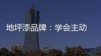 地坪漆品牌	：学会主动 “山不过来
，我就过去”