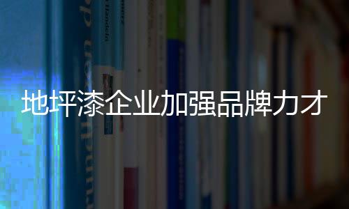致力于品牌的漆企强品打造