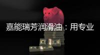 嘉能瑞芳润滑油：用专业化服务
，持续致胜市场