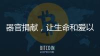 器官捐献，让生命和爱以另一种方式延续……