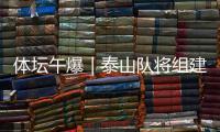 体坛午爆｜泰山队将组建临时教练团队，和平杯U16国足今战韩国