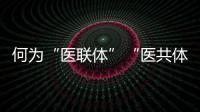何为“医联体”“医共体”？国家卫健委释疑