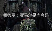 佩德罗：亚马尔是当今足坛最全面的边锋�
，他无所不能
