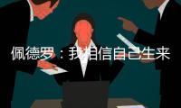 佩德罗：我相信自己生来就是天选之子
，能踢这三场比赛我很开心