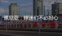 佩尼亚：球迷们不必担心我的伤病，我的身体已100%恢复健康