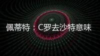 佩蒂特
：C罗去沙特意味离开顶级赛场，但我还是希望他去世界杯