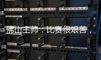 佛山主帅	�：比赛很艰苦
，青年人给我们制造了非常大的压力