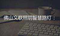 佛山文联照明智慧路灯：照亮黑夜，点亮人心，引领未来