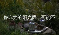 你以为的阳光房，可能不是真正的阳光房