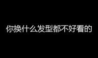 你换什么发型都不好看的原因�	，可能不是脸	！
