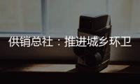 供销总社�：推进城乡环卫一体化